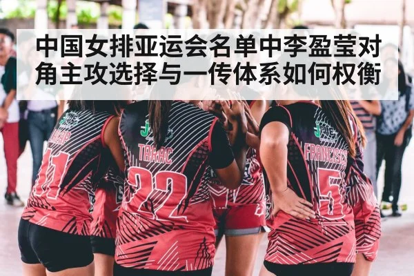 中国女排亚运会名单中李盈莹对角主攻选择与一传体系如何权衡
