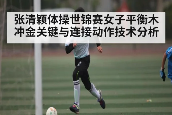 张清颖体操世锦赛女子平衡木冲金关键与连接动作技术分析