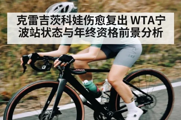 克雷吉茨科娃伤愈复出 WTA宁波站状态与年终资格前景分析