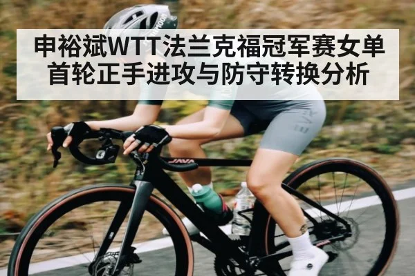 申裕斌WTT法兰克福冠军赛女单首轮正手进攻与防守转换分析