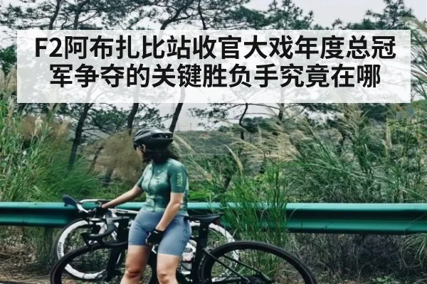 F2阿布扎比站收官大戏年度总冠军争夺的关键胜负手究竟在哪
