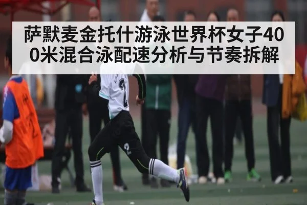 萨默麦金托什游泳世界杯女子400米混合泳配速分析与节奏拆解
