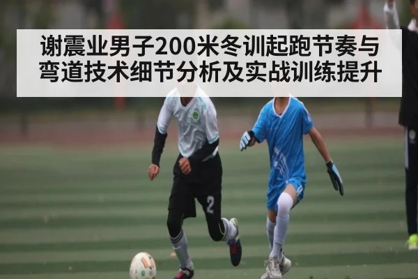 谢震业男子200米冬训起跑节奏与弯道技术细节分析及实战训练提升
